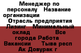 Менеджер по персоналу › Название организации ­ Fusion Service › Отрасль предприятия ­ Лизинг › Минимальный оклад ­ 20 000 - Все города Работа » Вакансии   . Тыва респ.,Ак-Довурак г.
